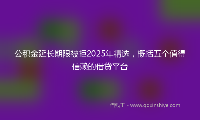 公积金延长期限被拒2025年精选，概括五个值得信赖的借贷平台