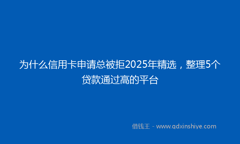 为什么信用卡申请总被拒2025年精选，整理5个贷款通过高的平台