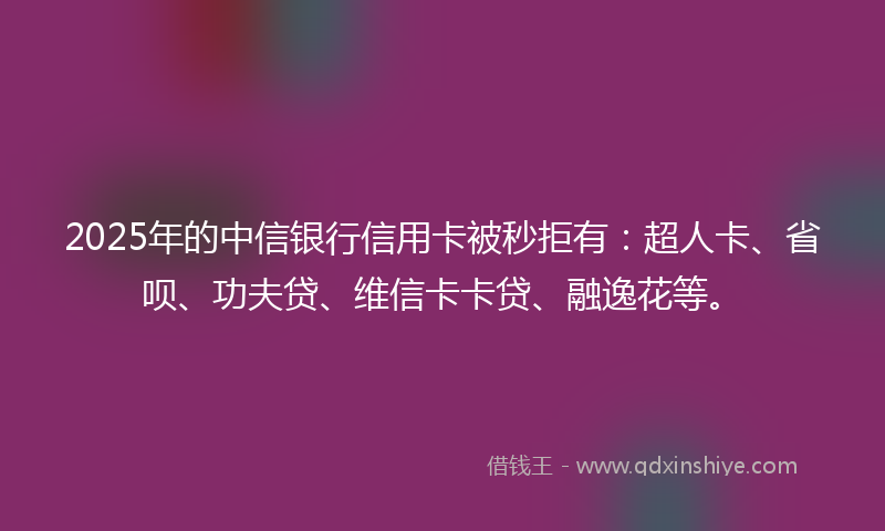 2025年的中信银行信用卡被秒拒有：超人卡、省呗、功夫贷、维信卡卡贷、融逸花等。