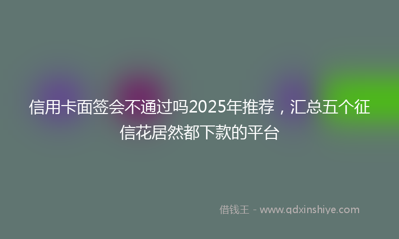 信用卡面签会不通过吗2025年推荐，汇总五个征信花居然都下款的平台
