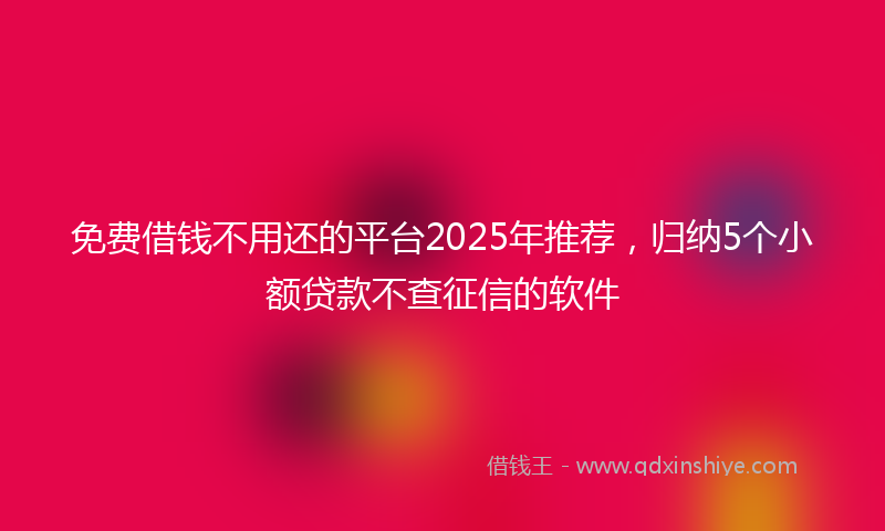 免费借钱不用还的平台2025年推荐，归纳5个小额贷款不查征信的软件