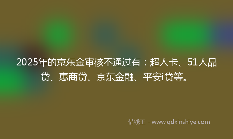 2025年的京东金审核不通过有：超人卡、51人品贷、惠商贷、京东金融、平安i贷等。