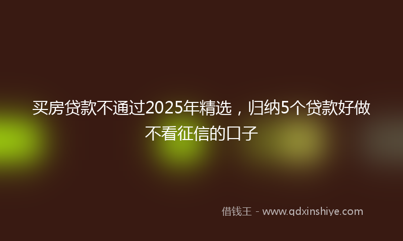 买房贷款不通过2025年精选，归纳5个贷款好做不看征信的口子
