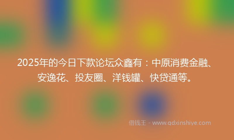 2025年的今日下款论坛众鑫有：中原消费金融、安逸花、投友圈、洋钱罐、快贷通等。