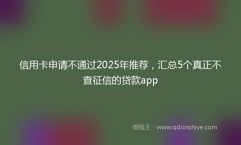信用卡申请不通过2025年推荐，汇总5个真正不查征信的贷款app