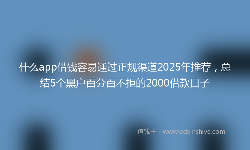 什么app借钱容易通过正规渠道2025年推荐,总结5个黑户百分百不拒的2000借款口子