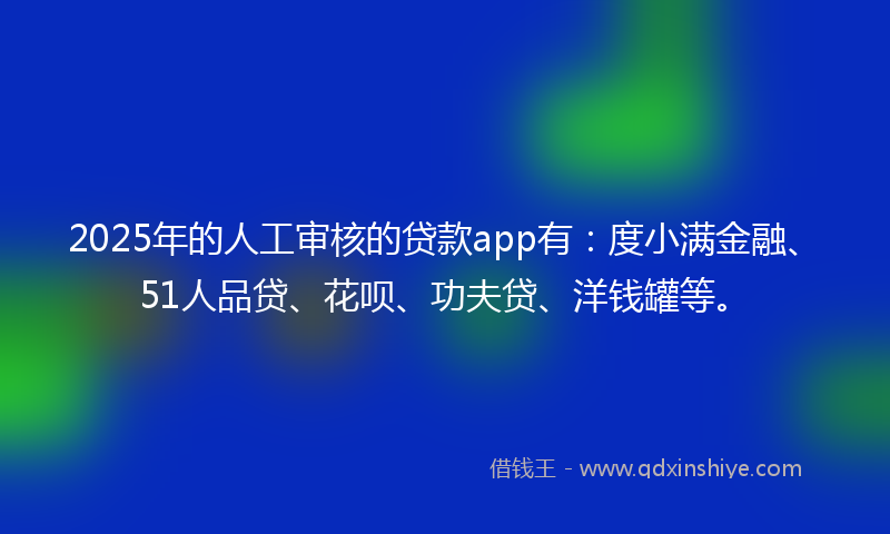 2025年的人工审核的贷款app有：度小满金融、51人品贷、花呗、功夫贷、洋钱罐等。