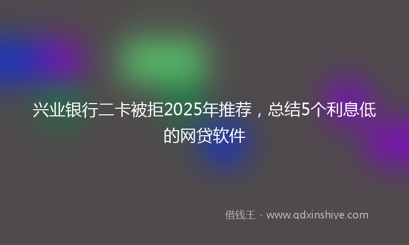 兴业银行二卡被拒2025年推荐，总结5个利息低的网贷软件