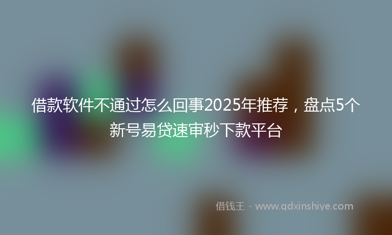 借款软件不通过怎么回事2025年推荐，盘点5个新号易贷速审秒下款平台