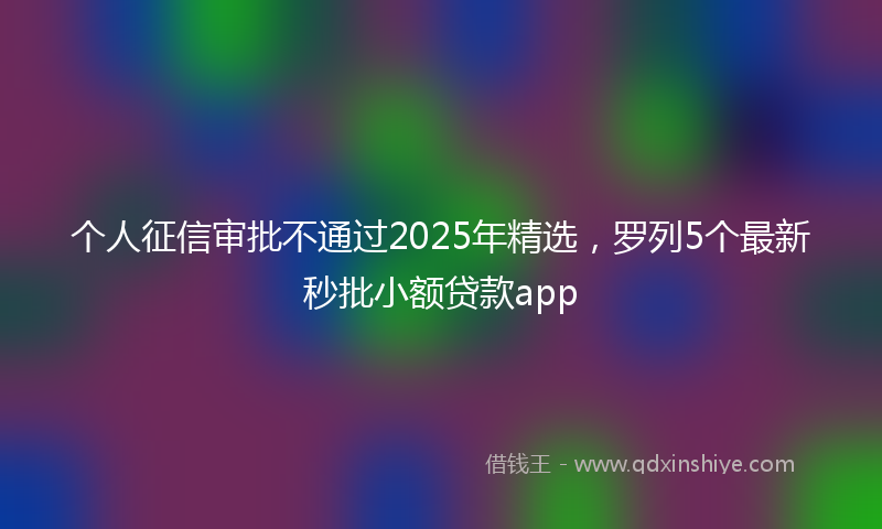 个人征信审批不通过2025年精选，罗列5个最新秒批小额贷款app