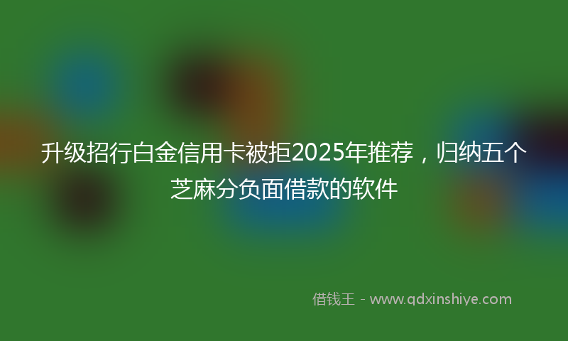 升级招行白金信用卡被拒2025年推荐，归纳五个芝麻分负面借款的软件
