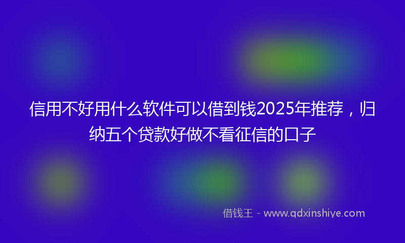 信用不好用什么软件可以借到钱2025年推荐，归纳五个贷款好做不看征信的口子