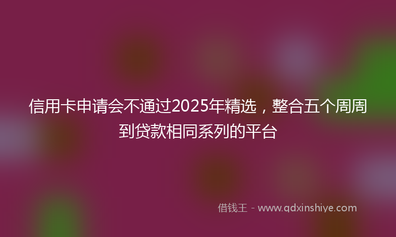 信用卡申请会不通过2025年精选，整合五个周周到贷款相同系列的平台