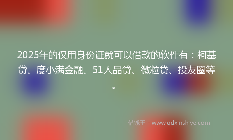 2025年的仅用身份证就可以借款的软件有：柯基贷、度小满金融、51人品贷、微粒贷、投友圈等。