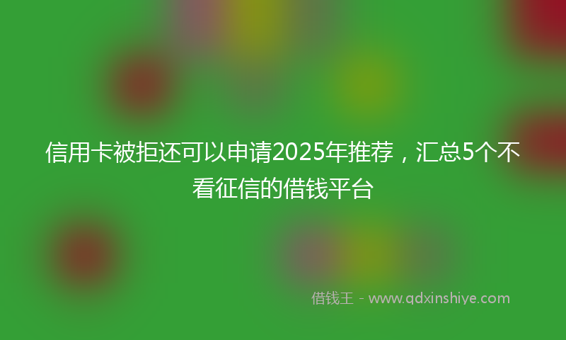 信用卡被拒还可以申请2025年推荐，汇总5个不看征信的借钱平台
