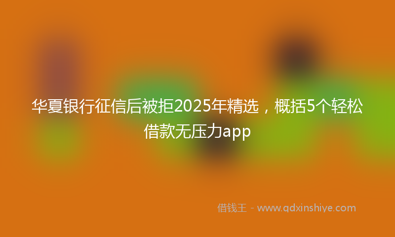 华夏银行征信后被拒2025年精选，概括5个轻松借款无压力app