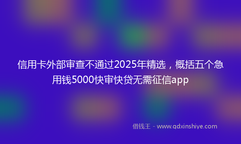 信用卡外部审查不通过2025年精选，概括五个急用钱5000快审快贷无需征信app