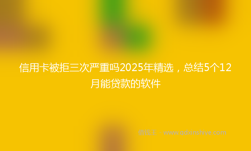 信用卡被拒三次严重吗2025年精选，总结5个12月能贷款的软件