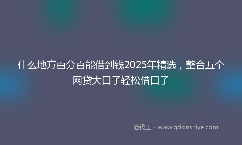 什么地方百分百能借到钱2025年精选，整合五个网贷大口子轻松借口子
