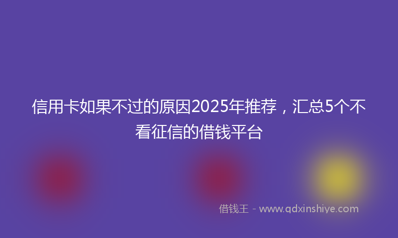 信用卡如果不过的原因2025年推荐，汇总5个不看征信的借钱平台