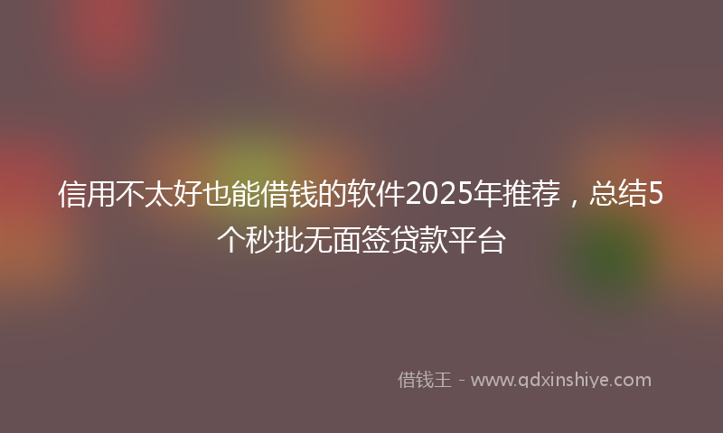 信用不太好也能借钱的软件2025年推荐，总结5个秒批无面签贷款平台