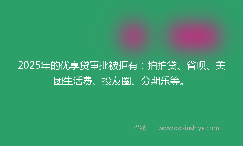 2025年的优享贷审批被拒有：拍拍贷、省呗、美团生活费、投友圈、分期乐等。