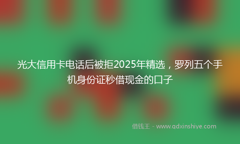 光大信用卡电话后被拒2025年精选，罗列五个手机身份证秒借现金的口子
