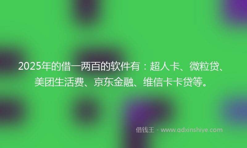 2025年的借一两百的软件有：超人卡、微粒贷、美团生活费、京东金融、维信卡卡贷等。