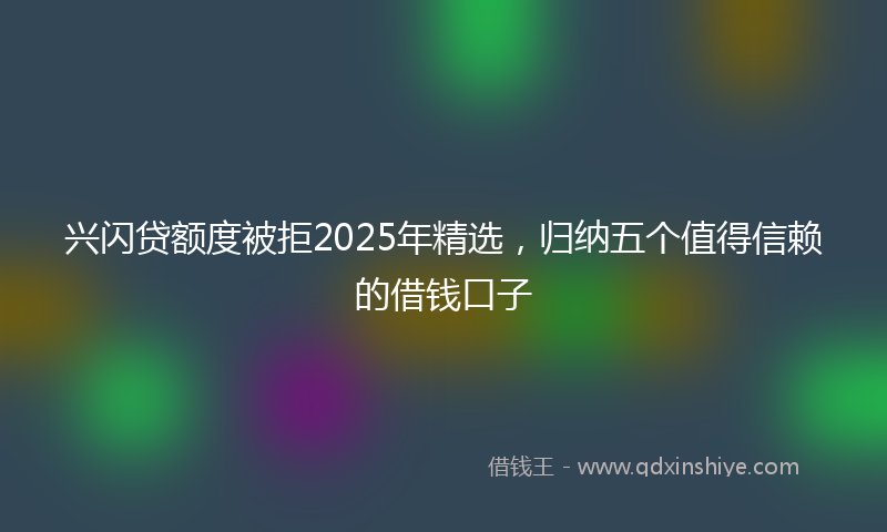 兴闪贷额度被拒2025年精选，归纳五个值得信赖的借钱口子