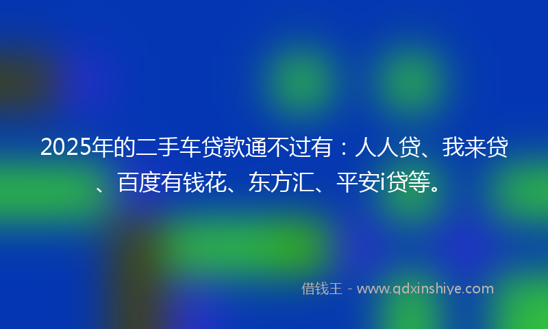 2025年的二手车贷款通不过有：人人贷、我来贷、百度有钱花、东方汇、平安i贷等。