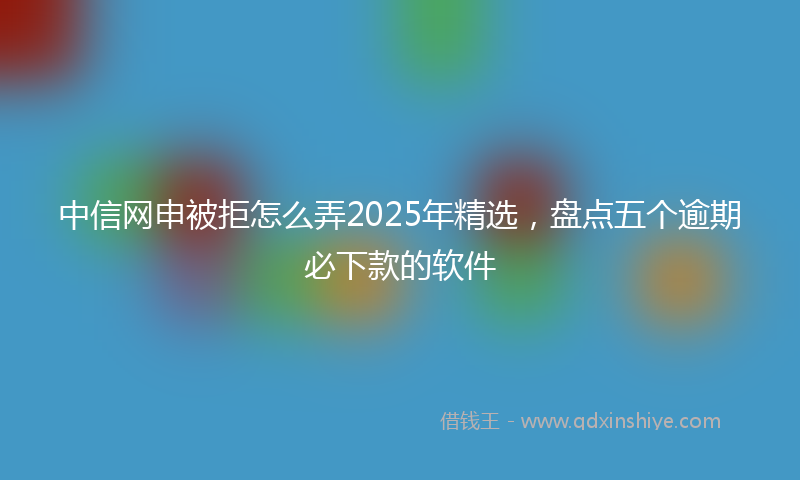中信网申被拒怎么弄2025年精选，盘点五个逾期必下款的软件