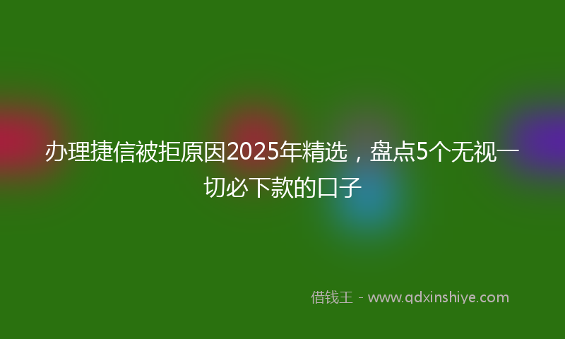 办理捷信被拒原因2025年精选，盘点5个无视一切必下款的口子