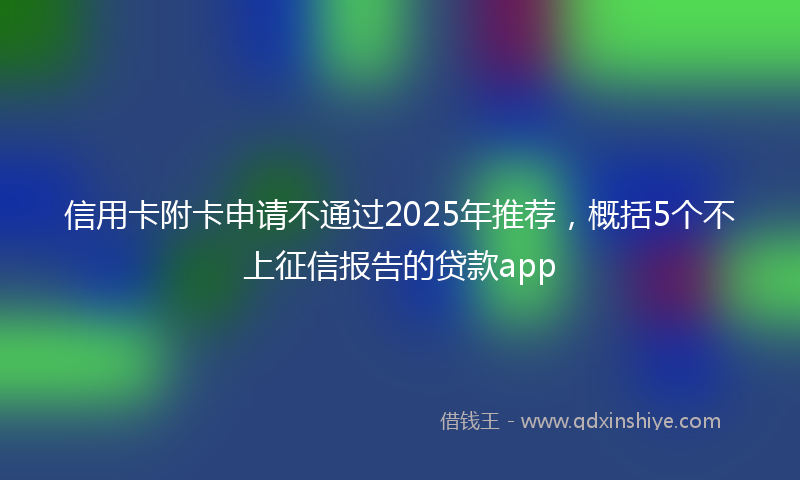 信用卡附卡申请不通过2025年推荐，概括5个不上征信报告的贷款app