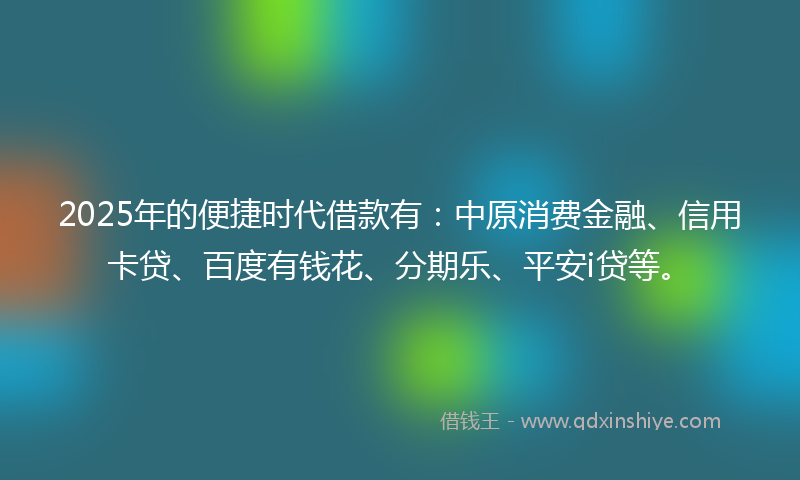2025年的便捷时代借款有：中原消费金融、信用卡贷、百度有钱花、分期乐、平安i贷等。