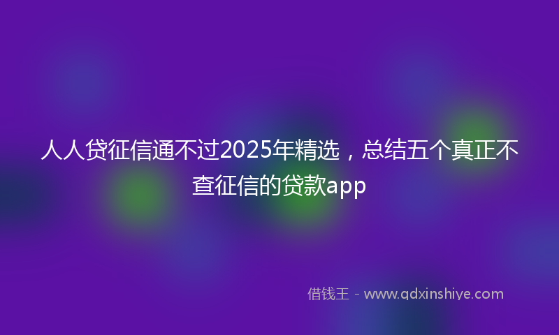 人人贷征信通不过2025年精选，总结五个真正不查征信的贷款app