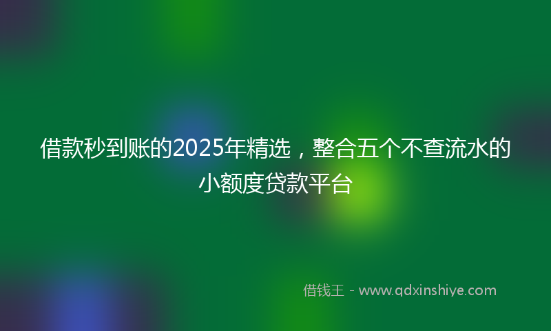 借款秒到账的2025年精选，整合五个不查流水的小额度贷款平台