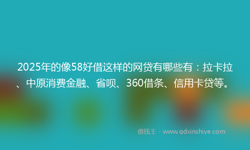 2025年的像58好借这样的网贷有哪些有：拉卡拉、中原消费金融、省呗、360借条、信用卡贷等。