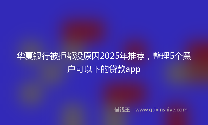 华夏银行被拒都没原因2025年推荐，整理5个黑户可以下的贷款app