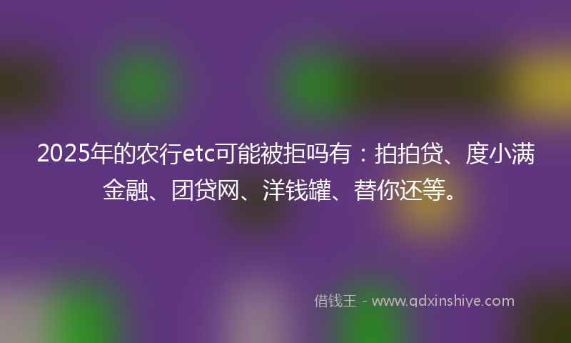 2025年的农行etc可能被拒吗有：拍拍贷、度小满金融、团贷网、洋钱罐、替你还等。