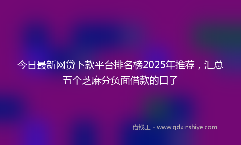 今日最新网贷下款平台排名榜2025年推荐，汇总五个芝麻分负面借款的口子