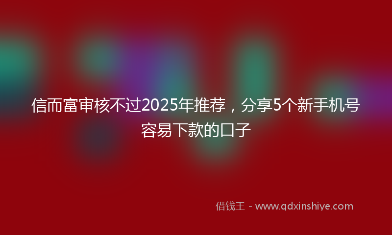 信而富审核不过2025年推荐，分享5个新手机号容易下款的口子