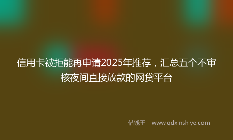 信用卡被拒能再申请2025年推荐，汇总五个不审核夜间直接放款的网贷平台