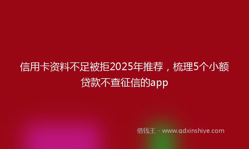 信用卡资料不足被拒2025年推荐，梳理5个小额贷款不查征信的app