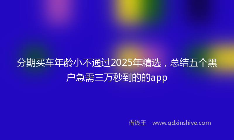 分期买车年龄小不通过2025年精选，总结五个黑户急需三万秒到的的app