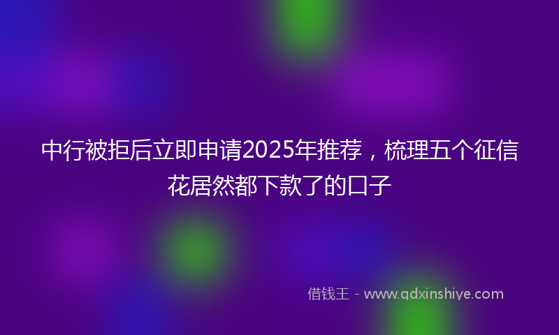 中行被拒后立即申请2025年推荐，梳理五个征信花居然都下款了的口子