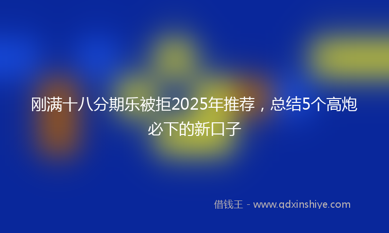 刚满十八分期乐被拒2025年推荐，总结5个高炮必下的新口子