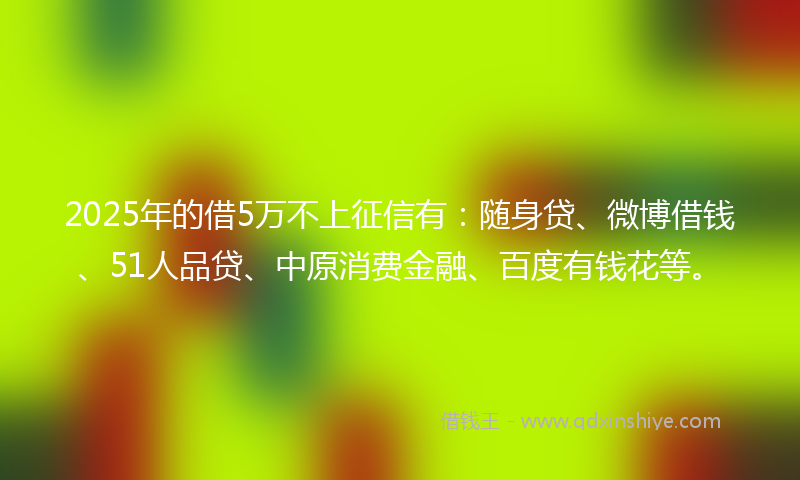 2025年的借5万不上征信有:随身贷、微博借钱、51人品贷、中原消费金融、百度有钱花等。