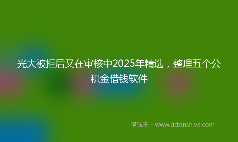 光大被拒后又在审核中2025年精选，整理五个公积金借钱软件