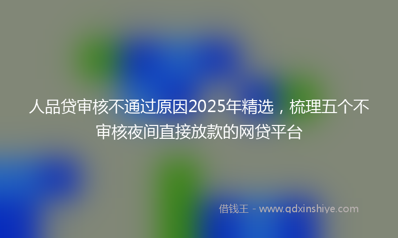 人品贷审核不通过原因2025年精选，梳理五个不审核夜间直接放款的网贷平台