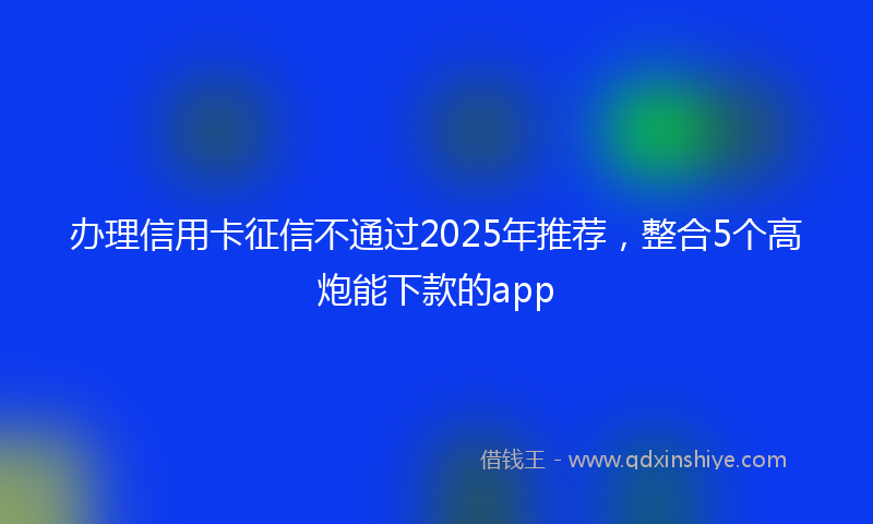 办理信用卡征信不通过2025年推荐，整合5个高炮能下款的app